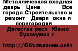Металлическая входная дверь › Цена ­ 8 000 - Все города Строительство и ремонт » Двери, окна и перегородки   . Дагестан респ.,Южно-Сухокумск г.